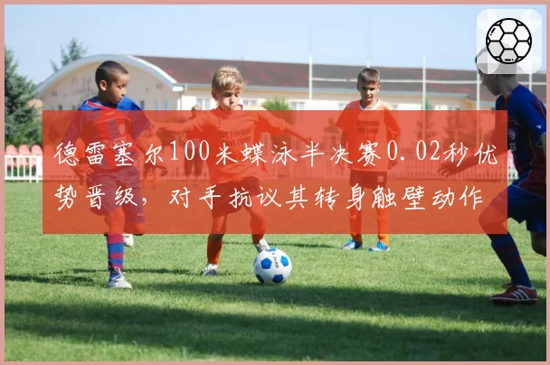 德雷塞尔100米蝶泳半决赛0.02秒优势晋级，对手抗议其转身触壁动作违规未被判罚