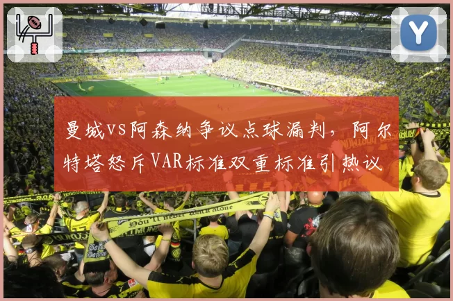 曼城vs阿森纳争议点球漏判，阿尔特塔怒斥VAR标准双重标准引热议