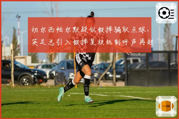 切尔西帕尔默疑似假摔骗取点球，英足总引入假摔复核机制呼声再起