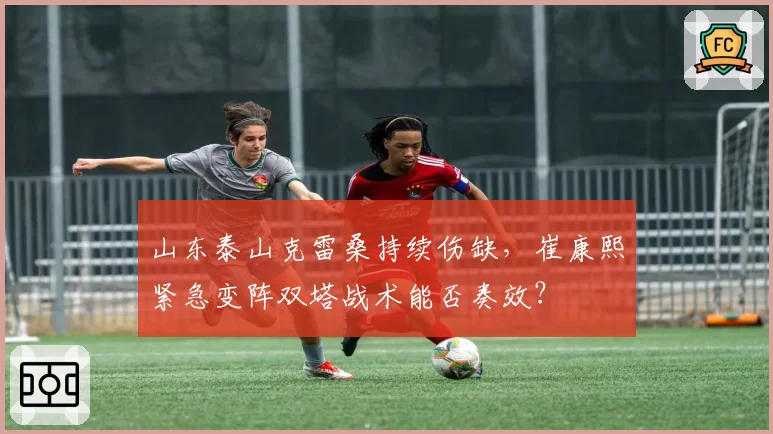 山东泰山克雷桑持续伤缺，崔康熙紧急变阵双塔战术能否奏效？
