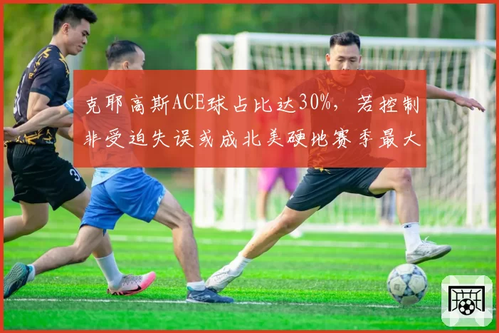 克耶高斯ACE球占比达30%，若控制非受迫失误或成北美硬地赛季最大黑马