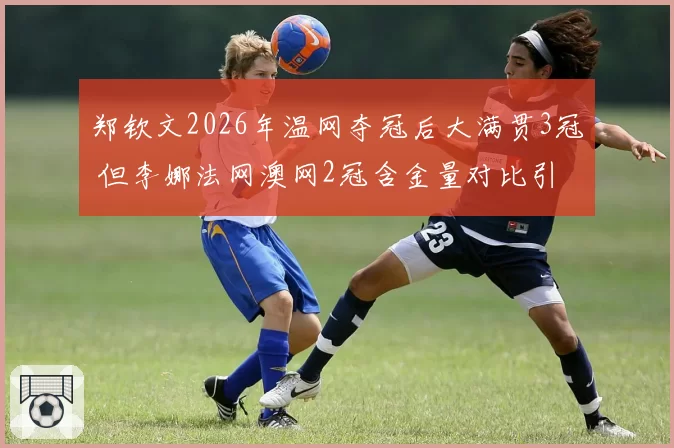 郑钦文2026年温网夺冠后大满贯3冠 但李娜法网澳网2冠含金量对比引国内球迷站队