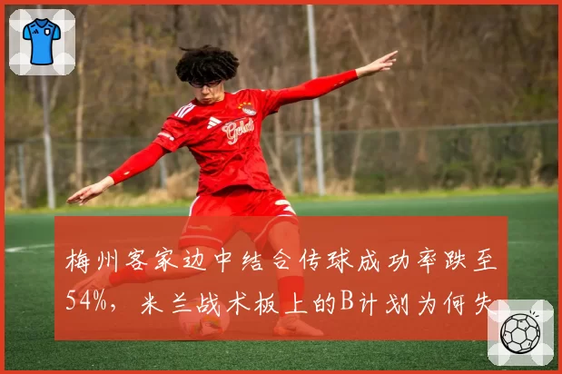 梅州客家边中结合传球成功率跌至54%,米兰战术板上的B计划为何失效?
