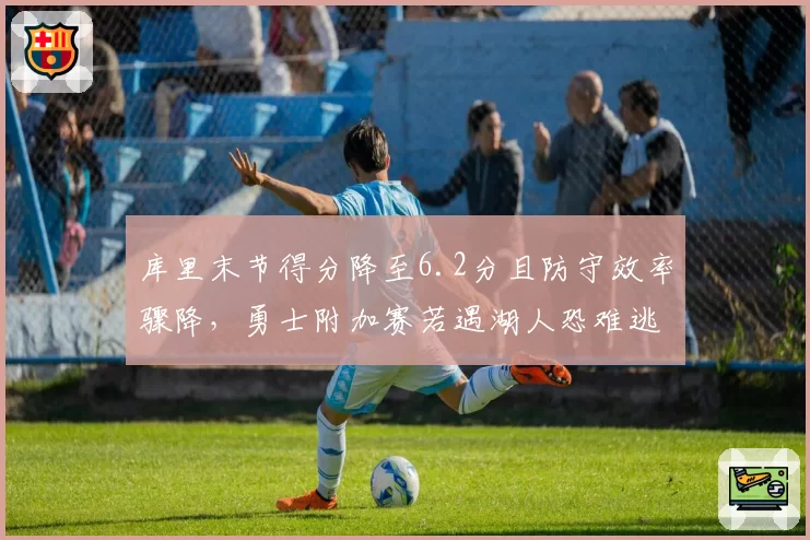 库里末节得分降至6.2分且防守效率骤降，勇士附加赛若遇湖人恐难逃詹眉内外线压制