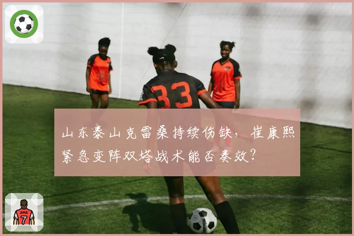 山东泰山克雷桑持续伤缺，崔康熙紧急变阵双塔战术能否奏效？