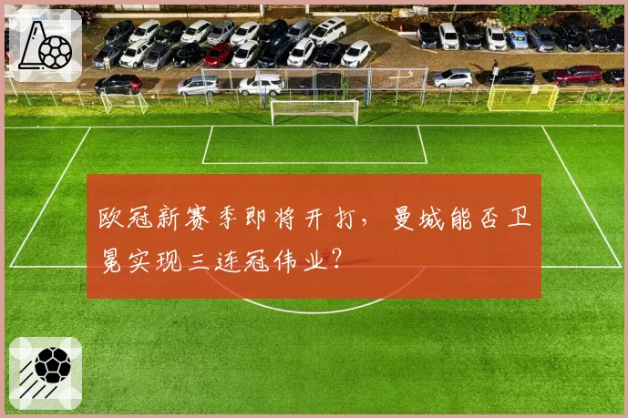 欧冠新赛季即将开打，曼城能否卫冕实现三连冠伟业？