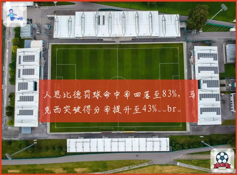 人恩比德罚球命中率回落至83%，马克西突破得分率提升至43%__br_