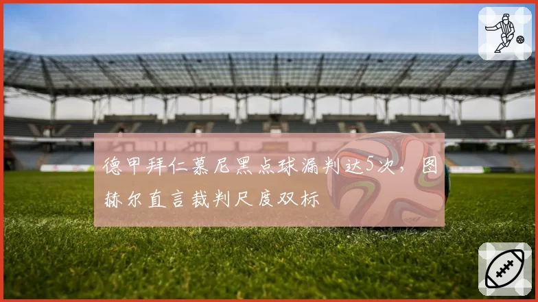 德甲拜仁慕尼黑点球漏判达5次，图赫尔直言裁判尺度双标