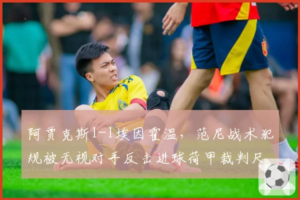 阿贾克斯1-1埃因霍温,范尼战术犯规被无视对手反击进球荷甲裁判尺度遭炮轰