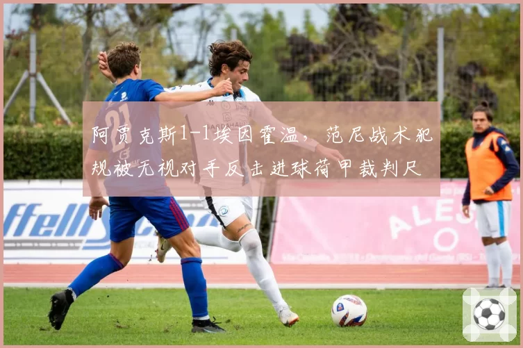 阿贾克斯1-1埃因霍温,范尼战术犯规被无视对手反击进球荷甲裁判尺度遭炮轰