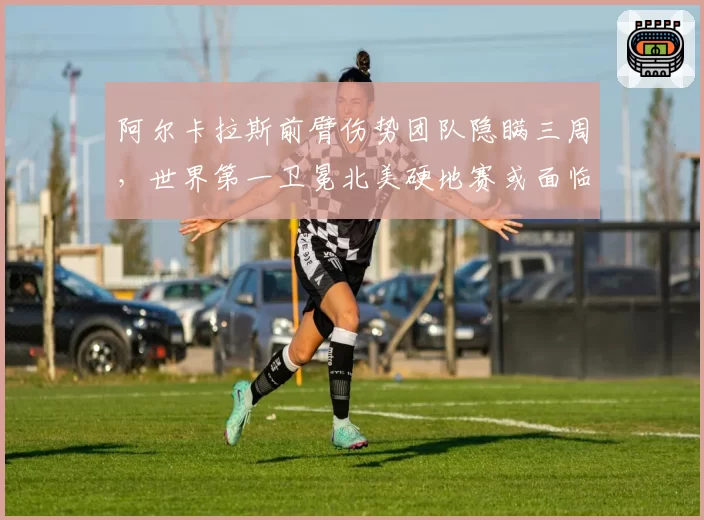 阿尔卡拉斯前臂伤势团队隐瞒三周，世界第一卫冕北美硬地赛或面临崩盘风险