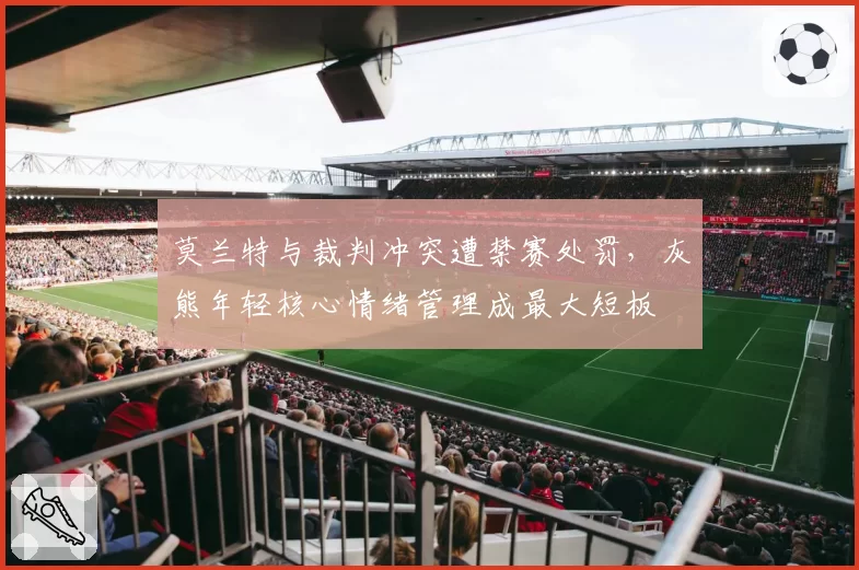 莫兰特与裁判冲突遭禁赛处罚，灰熊年轻核心情绪管理成最大短板