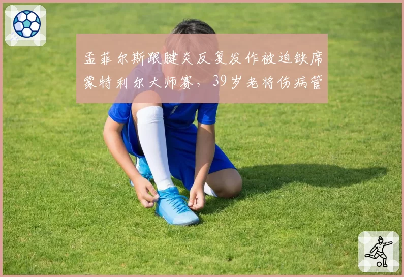 孟菲尔斯跟腱炎反复发作被迫缺席蒙特利尔大师赛，39岁老将伤病管理遭批