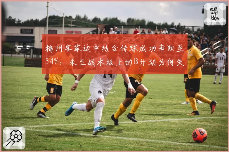 梅州客家边中结合传球成功率跌至54%，米兰战术板上的B计划为何失效？