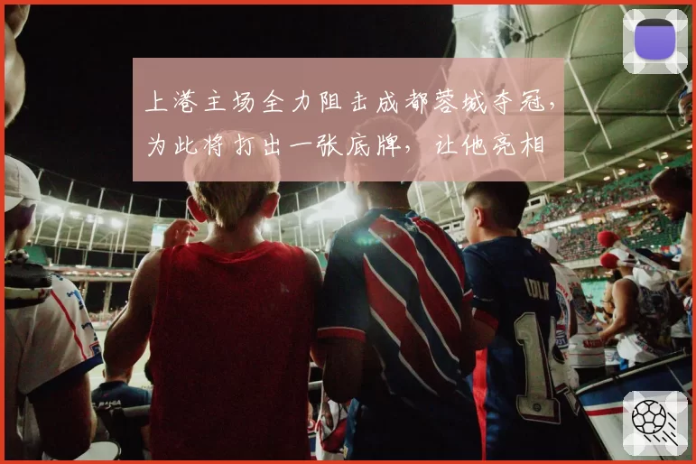 上港主场全力阻击成都蓉城夺冠，为此将打出一张底牌，让他亮相