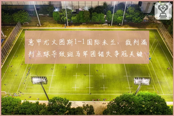 意甲尤文图斯1-1国际米兰，裁判漏判点球导致斑马军团错失争冠关键分