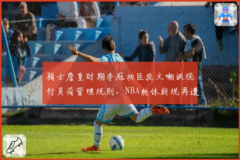 骑士詹皇时期夺冠功臣发文嘲讽现行负荷管理规则，NBA轮休新规再遭联盟内部抵制声浪