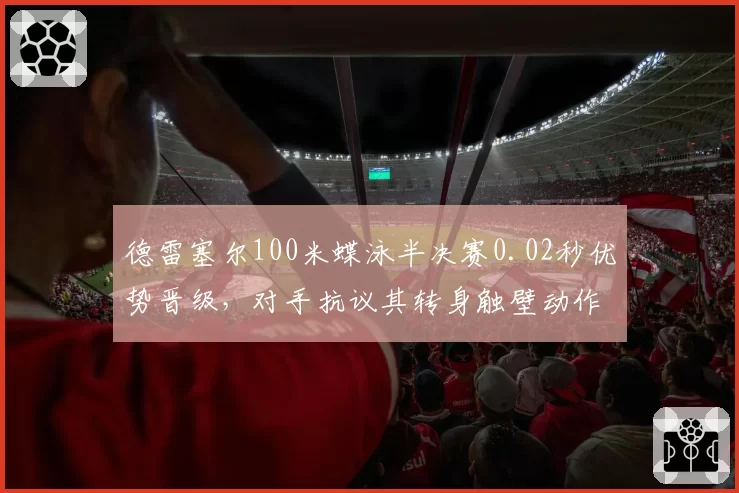 德雷塞尔100米蝶泳半决赛0.02秒优势晋级，对手抗议其转身触壁动作违规未被判罚