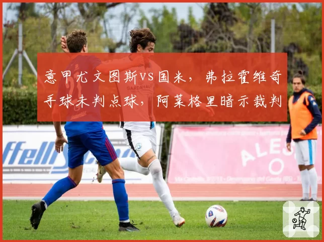 意甲尤文图斯vs国米,弗拉霍维奇手球未判点球,阿莱格里暗示裁判偏袒?