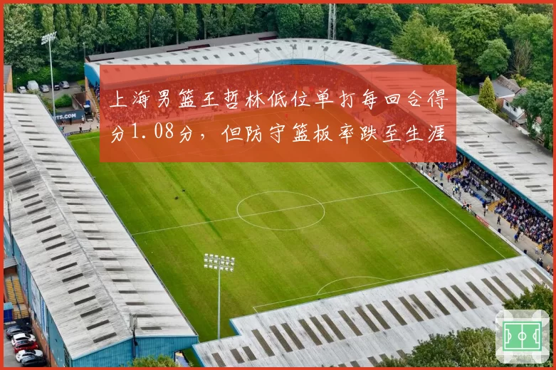 上海男篮王哲林低位单打每回合得分1.08分，但防守篮板率跌至生涯最低值如何影响排名？