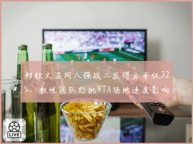 郑钦文温网八强战二发得分率仅32%，教练团队怒批WTA场地速度影响发挥
