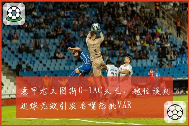 意甲尤文图斯0-1AC米兰，越位误判进球无效引发名嘴怒批VAR