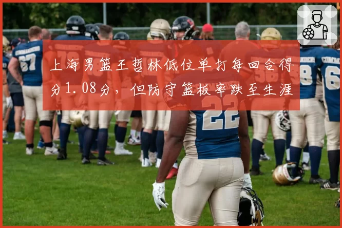 上海男篮王哲林低位单打每回合得分1.08分，但防守篮板率跌至生涯最低值如何影响排名？