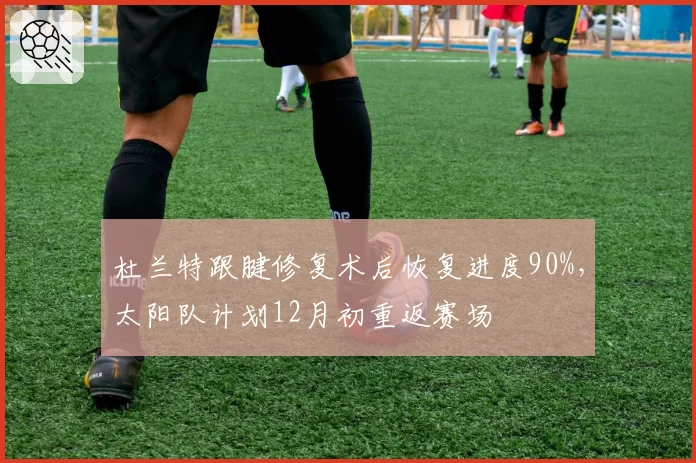 杜兰特跟腱修复术后恢复进度90%，太阳队计划12月初重返赛场