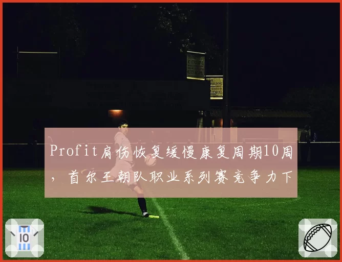 Profit肩伤恢复缓慢康复周期10周，首尔王朝队职业系列赛竞争力下滑？
