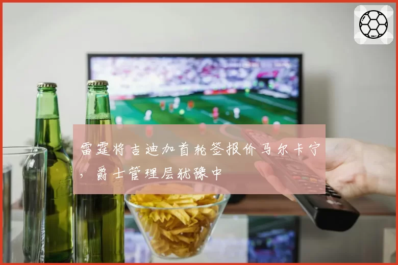 雷霆将吉迪加首轮签报价马尔卡宁,爵士管理层犹豫中