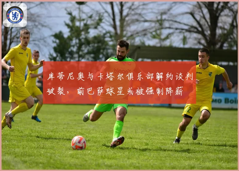 库蒂尼奥与卡塔尔俱乐部解约谈判破裂，前巴萨球星或被强制降薪