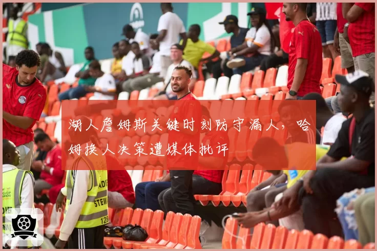 湖人詹姆斯关键时刻防守漏人，哈姆换人决策遭媒体批评