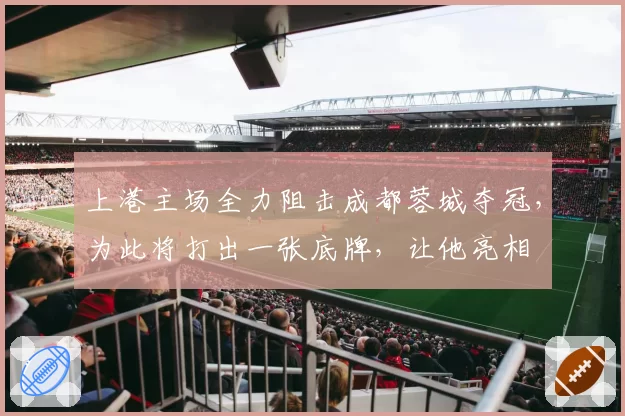 上港主场全力阻击成都蓉城夺冠，为此将打出一张底牌，让他亮相