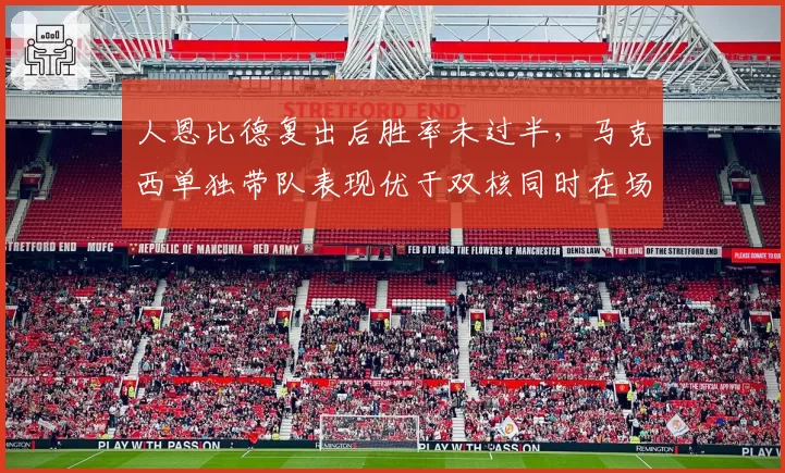 人恩比德复出后胜率未过半，马克西单独带队表现优于双核同时在场