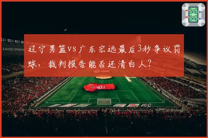 辽宁男篮vs广东宏远最后3秒争议罚球，裁判报告能否还清白人？