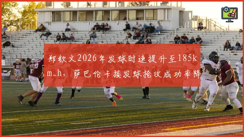 郑钦文2026年发球时速提升至185km_h，萨巴伦卡接发球抢攻成功率降至40%