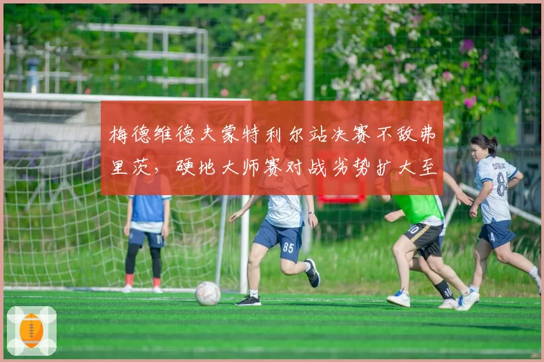 梅德维德夫蒙特利尔站决赛不敌弗里茨，硬地大师赛对战劣势扩大至八连败