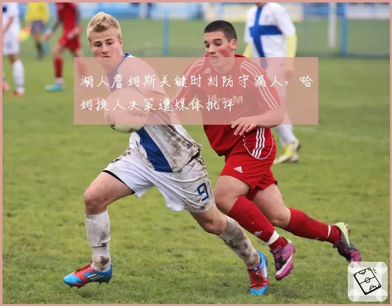 湖人詹姆斯关键时刻防守漏人，哈姆换人决策遭媒体批评