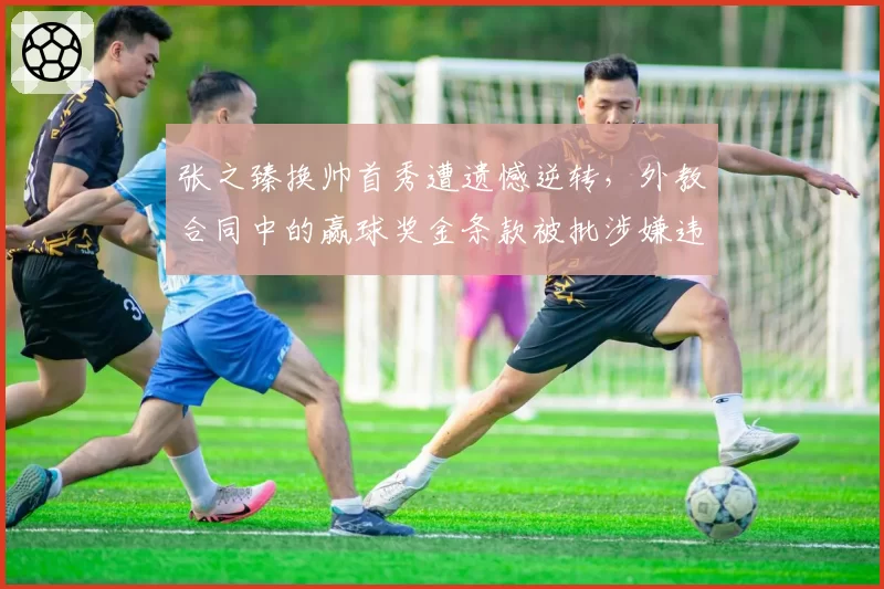 张之臻换帅首秀遭遗憾逆转，外教合同中的赢球奖金条款被批涉嫌违规？